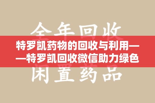 济宁特罗凯药物的回收与利用——特罗凯回收微信助力绿色医疗新风尚