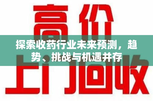 济宁探索收药行业未来预测，趋势、挑战与机遇并存