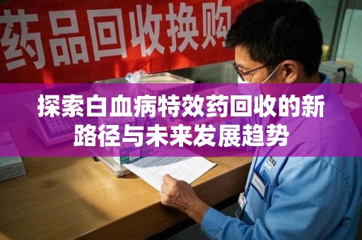 济宁探索白血病特效药回收的新路径与未来发展趋势