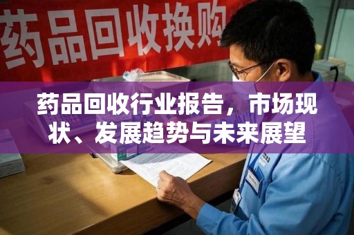 济宁药品回收行业报告，市场现状、发展趋势与未来展望