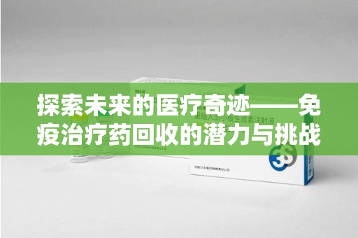 济宁探索未来的医疗奇迹——免疫治疗药回收的潜力与挑战