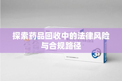 济宁探索药品回收中的法律风险与合规路径