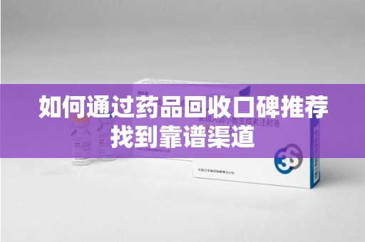 济宁如何通过药品回收口碑推荐找到靠谱渠道