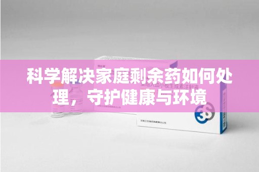 济宁科学解决家庭剩余药如何处理，守护健康与环境