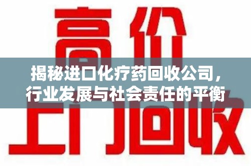 济宁揭秘进口化疗药回收公司，行业发展与社会责任的平衡