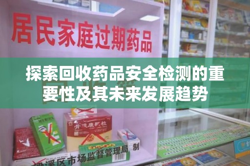 济宁探索回收药品安全检测的重要性及其未来发展趋势