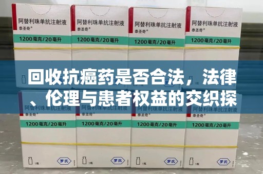 济宁回收抗癌药是否合法，法律、伦理与患者权益的交织探讨
