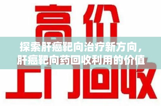 济宁探索肝癌靶向治疗新方向，肝癌靶向药回收利用的价值与未来