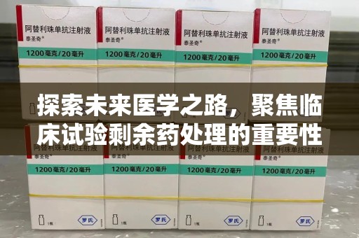 济宁探索未来医学之路，聚焦临床试验剩余药处理的重要性与挑战