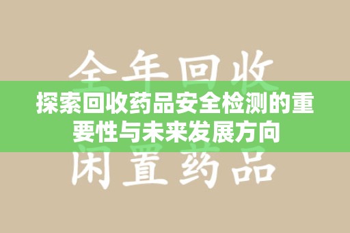 济宁探索回收药品安全检测的重要性与未来发展方向
