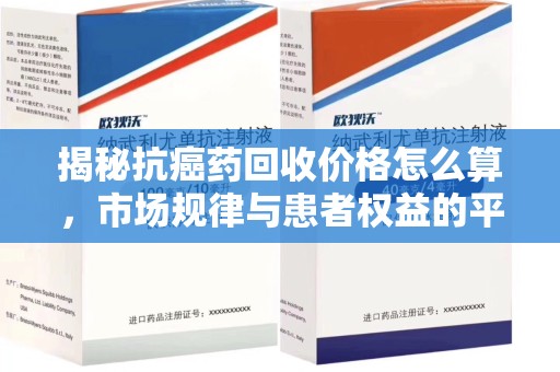 济宁揭秘抗癌药回收价格怎么算，市场规律与患者权益的平衡点