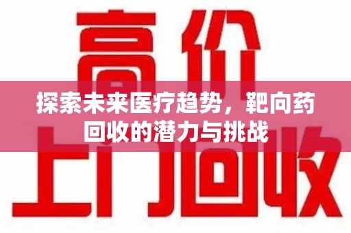 济宁探索未来医疗趋势，靶向药回收的潜力与挑战