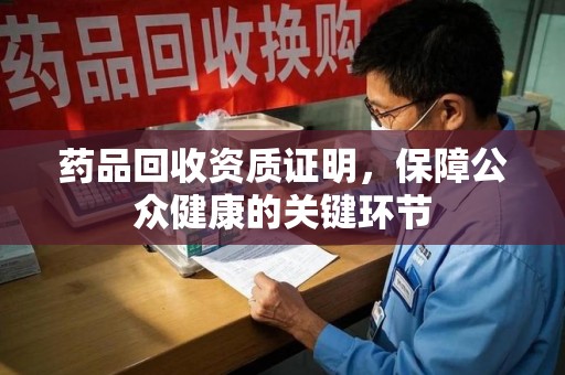 济宁药品回收资质证明，保障公众健康的关键环节
