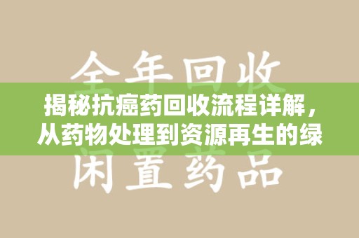 济宁揭秘抗癌药回收流程详解，从药物处理到资源再生的绿色之道