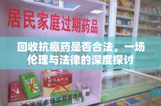济宁回收抗癌药是否合法，一场伦理与法律的深度探讨