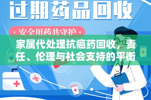 济宁家属代处理抗癌药回收，责任、伦理与社会支持的平衡