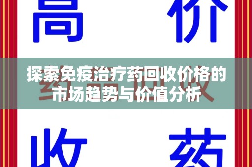 济宁探索免疫治疗药回收价格的市场趋势与价值分析