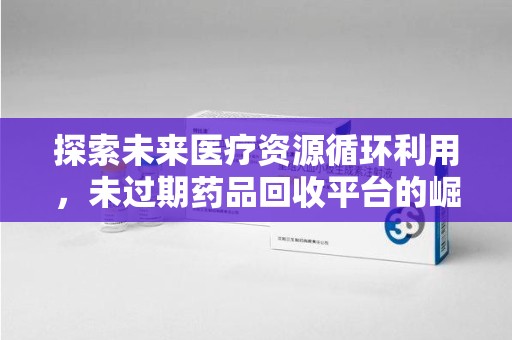 济宁探索未来医疗资源循环利用，未过期药品回收平台的崛起