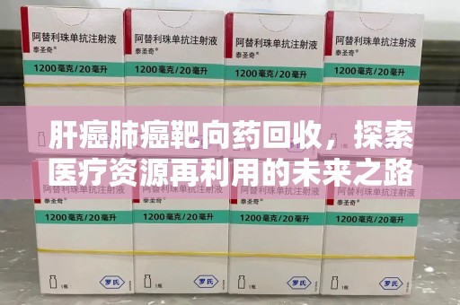 济宁肝癌肺癌靶向药回收，探索医疗资源再利用的未来之路