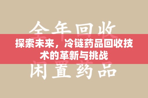 济宁探索未来，冷链药品回收技术的革新与挑战