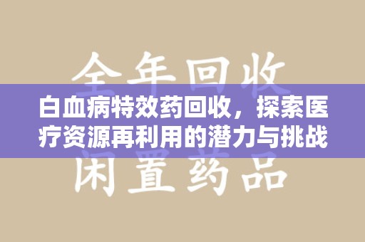 济宁白血病特效药回收，探索医疗资源再利用的潜力与挑战