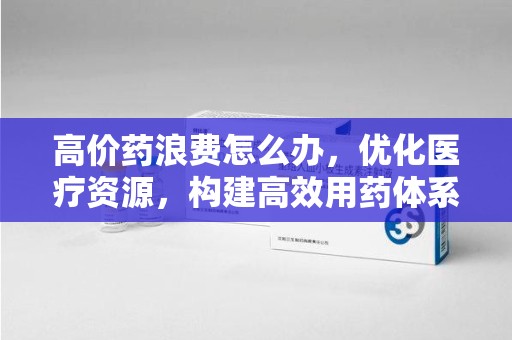 济宁高价药浪费怎么办，优化医疗资源，构建高效用药体系