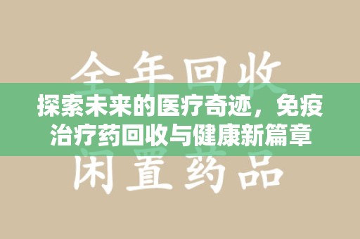 济宁探索未来的医疗奇迹，免疫治疗药回收与健康新篇章