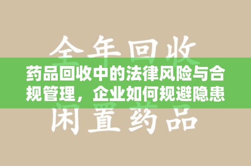济宁药品回收中的法律风险与合规管理，企业如何规避隐患
