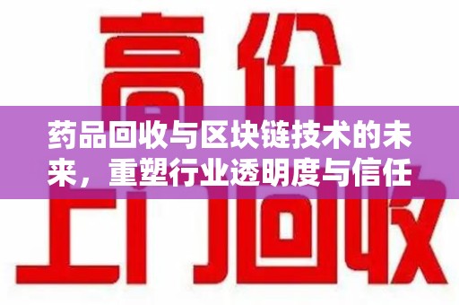 济宁药品回收与区块链技术的未来，重塑行业透明度与信任