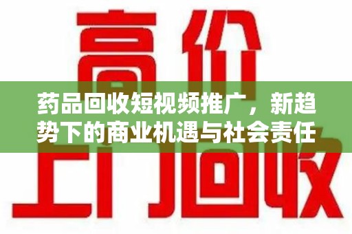 济宁药品回收短视频推广，新趋势下的商业机遇与社会责任