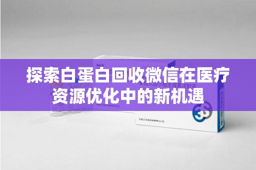 济宁探索白蛋白回收微信在医疗资源优化中的新机遇