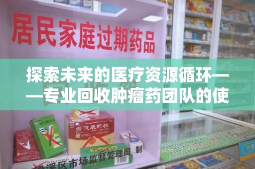 济宁探索未来的医疗资源循环——专业回收肿瘤药团队的使命与价值
