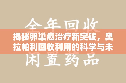 济宁揭秘卵巢癌治疗新突破，奥拉帕利回收利用的科学与未来