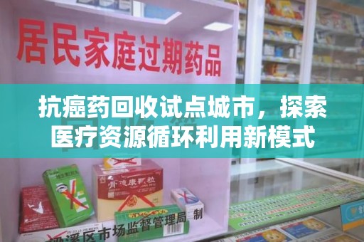 济宁抗癌药回收试点城市，探索医疗资源循环利用新模式