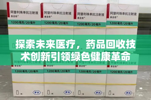 济宁探索未来医疗，药品回收技术创新引领绿色健康革命