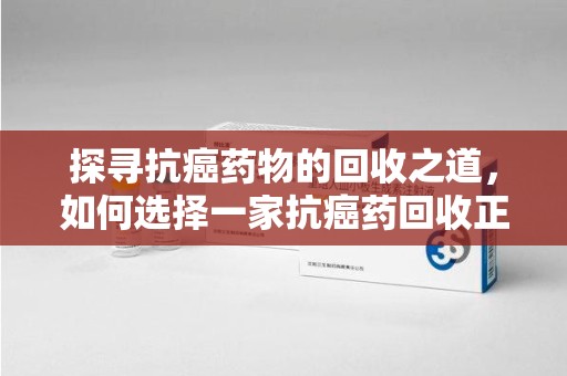 济宁探寻抗癌药物的回收之道，如何选择一家抗癌药回收正规公司？