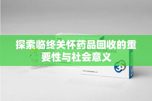 济宁探索临终关怀药品回收的重要性与社会意义