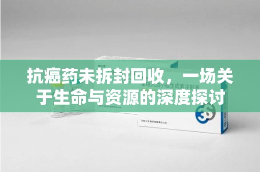 济宁抗癌药未拆封回收，一场关于生命与资源的深度探讨