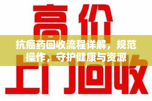济宁抗癌药回收流程详解，规范操作，守护健康与资源