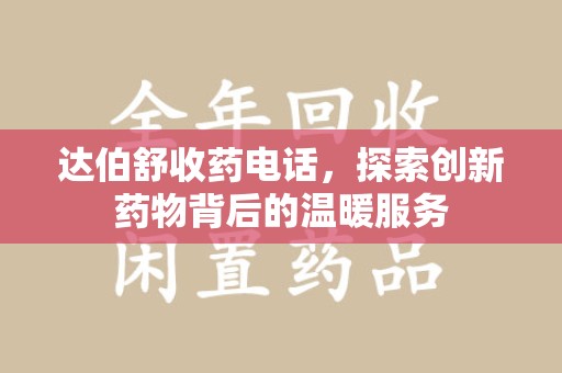 济宁达伯舒收药电话，探索创新药物背后的温暖服务