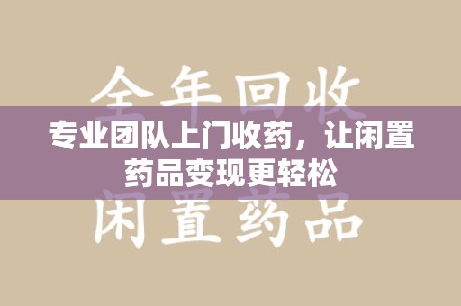 济宁专业团队上门收药，让闲置药品变现更轻松