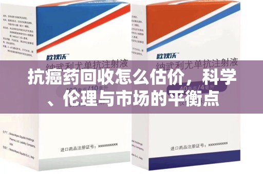 济宁抗癌药回收怎么估价，科学、伦理与市场的平衡点