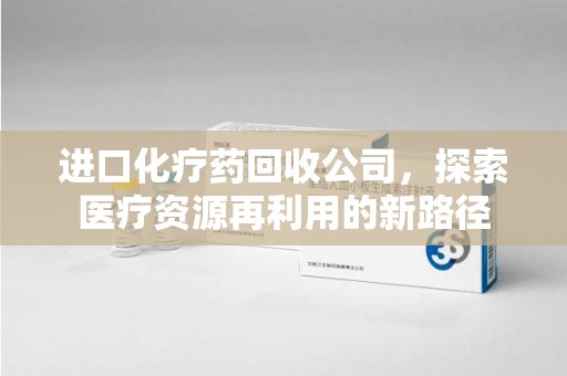 济宁进口化疗药回收公司，探索医疗资源再利用的新路径
