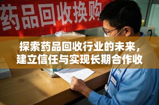 济宁探索药品回收行业的未来，建立信任与实现长期合作收药的双赢模式