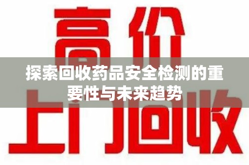 济宁探索回收药品安全检测的重要性与未来趋势