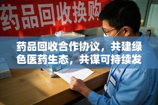 济宁药品回收合作协议，共建绿色医药生态，共谋可持续发展未来