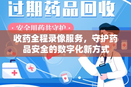 济宁收药全程录像服务，守护药品安全的数字化新方式