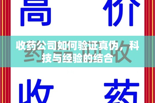 济宁收药公司如何验证真伪，科技与经验的结合