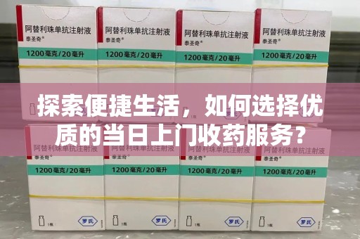 济宁探索便捷生活，如何选择优质的当日上门收药服务？