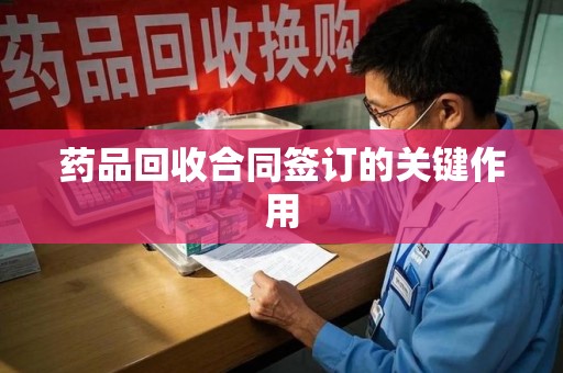 济宁药品回收合同签订的关键作用